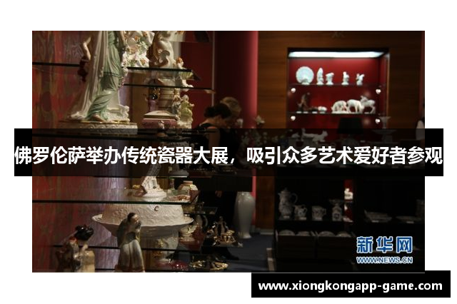 佛罗伦萨举办传统瓷器大展，吸引众多艺术爱好者参观