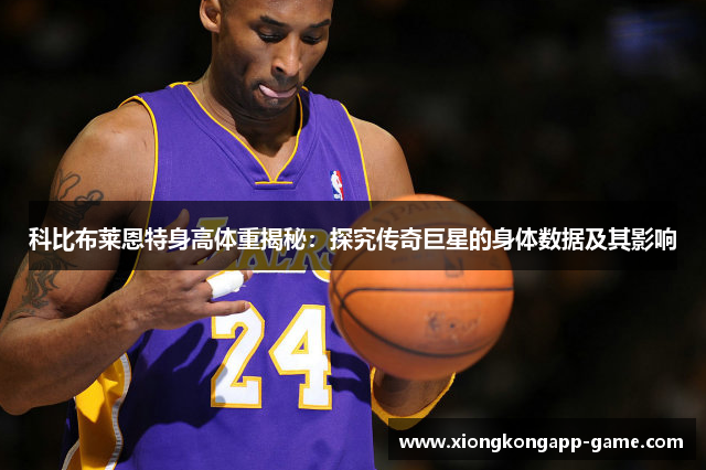 科比布莱恩特身高体重揭秘：探究传奇巨星的身体数据及其影响