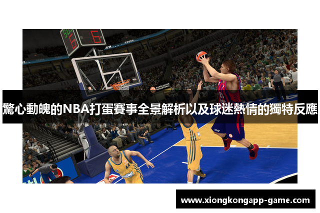 驚心動魄的NBA打蛋賽事全景解析以及球迷熱情的獨特反應