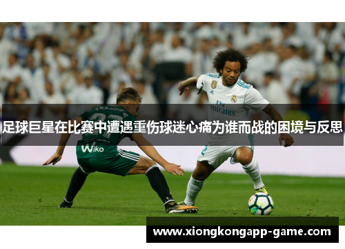 足球巨星在比赛中遭遇重伤球迷心痛为谁而战的困境与反思