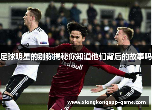 足球明星的别称揭秘你知道他们背后的故事吗