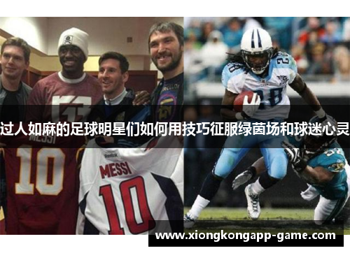 过人如麻的足球明星们如何用技巧征服绿茵场和球迷心灵