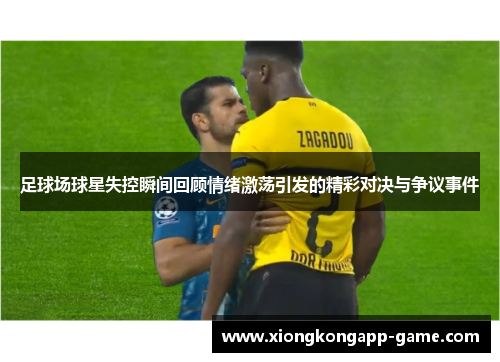 足球场球星失控瞬间回顾情绪激荡引发的精彩对决与争议事件