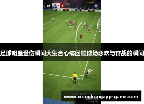 足球明星受伤瞬间大集合心痛回顾球场悲欢与奋战的瞬间