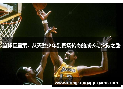 篮球巨星索：从天赋少年到赛场传奇的成长与突破之路