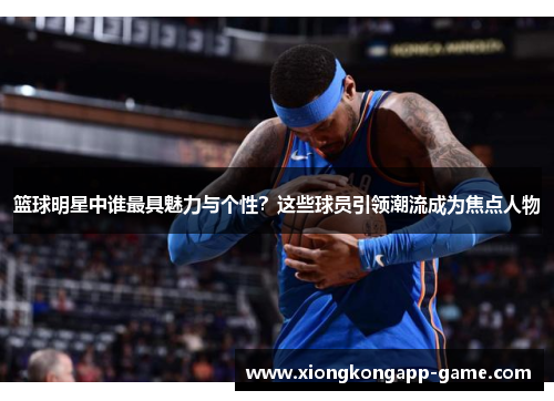 篮球明星中谁最具魅力与个性？这些球员引领潮流成为焦点人物