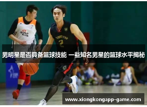 男明星是否具备篮球技能 一些知名男星的篮球水平揭秘