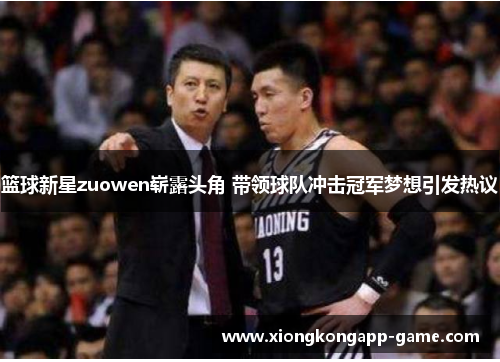 篮球新星zuowen崭露头角 带领球队冲击冠军梦想引发热议