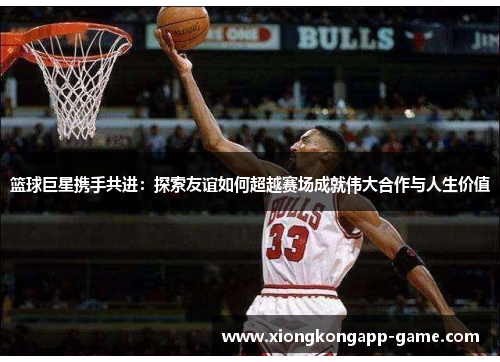 篮球巨星携手共进：探索友谊如何超越赛场成就伟大合作与人生价值