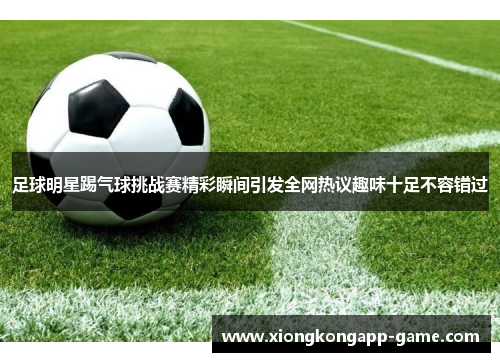 足球明星踢气球挑战赛精彩瞬间引发全网热议趣味十足不容错过