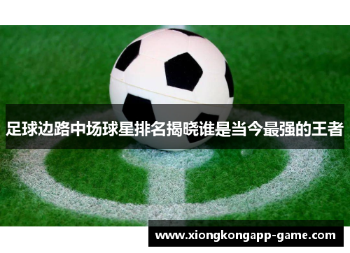 足球边路中场球星排名揭晓谁是当今最强的王者