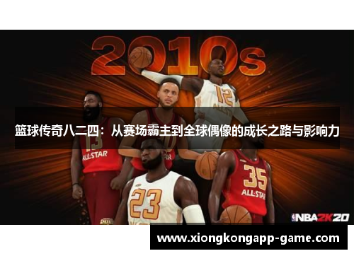 篮球传奇八二四：从赛场霸主到全球偶像的成长之路与影响力
