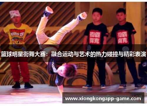篮球明星街舞大赛：融合运动与艺术的热力碰撞与精彩表演