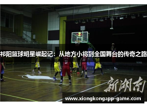 祁阳篮球明星崛起记：从地方小将到全国舞台的传奇之路