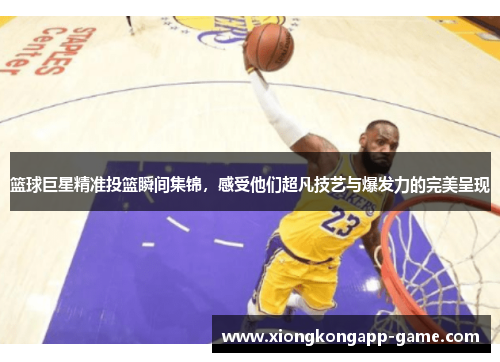 篮球巨星精准投篮瞬间集锦，感受他们超凡技艺与爆发力的完美呈现