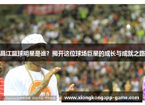 昌江篮球明星是谁？揭开这位球场巨星的成长与成就之路